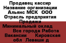 Продавец-кассир › Название организации ­ Альянс-МСК, ООО › Отрасль предприятия ­ Продажи › Минимальный оклад ­ 35 000 - Все города Работа » Вакансии   . Кировская обл.,Леваши д.